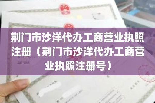 荆门市沙洋代办工商营业执照注册（荆门市沙洋代办工商营业执照注册号）