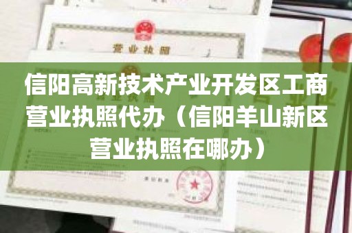 信阳高新技术产业开发区工商营业执照代办（信阳羊山新区营业执照在哪办）