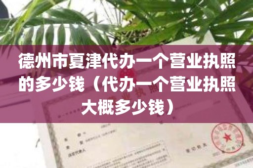 德州市夏津代办一个营业执照的多少钱（代办一个营业执照大概多少钱）