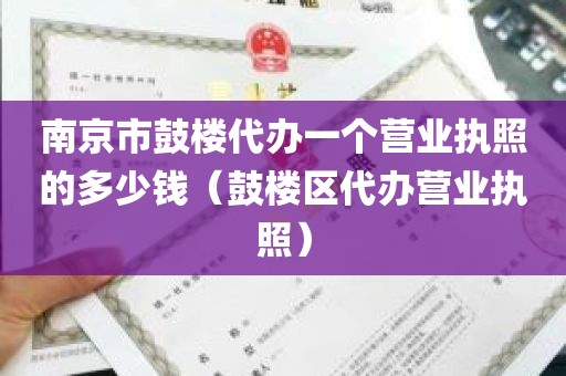 南京市鼓楼代办一个营业执照的多少钱（鼓楼区代办营业执照）