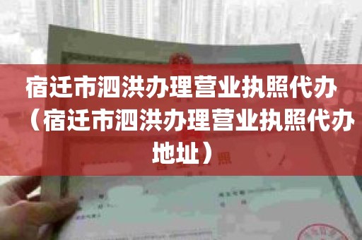 宿迁市泗洪办理营业执照代办（宿迁市泗洪办理营业执照代办地址）