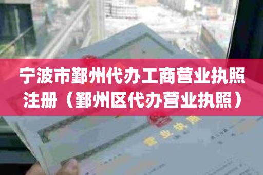 宁波市鄞州代办工商营业执照注册（鄞州区代办营业执照）