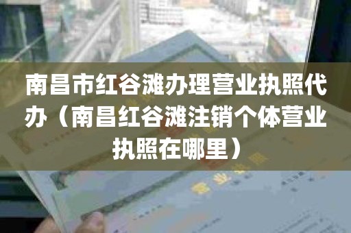 南昌市红谷滩办理营业执照代办（南昌红谷滩注销个体营业执照在哪里）