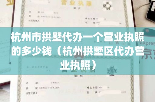 杭州市拱墅代办一个营业执照的多少钱（杭州拱墅区代办营业执照）