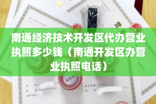 南通经济技术开发区代办营业执照多少钱（南通开发区办营业执照电话）