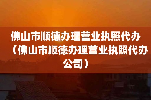 佛山市顺德办理营业执照代办（佛山市顺德办理营业执照代办公司）