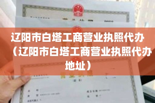 辽阳市白塔工商营业执照代办（辽阳市白塔工商营业执照代办地址）