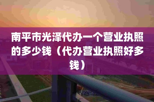 南平市光泽代办一个营业执照的多少钱（代办营业执照好多钱）