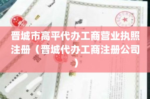 晋城市高平代办工商营业执照注册（晋城代办工商注册公司）