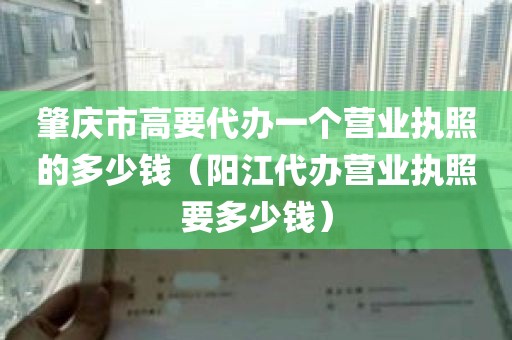 肇庆市高要代办一个营业执照的多少钱（阳江代办营业执照要多少钱）