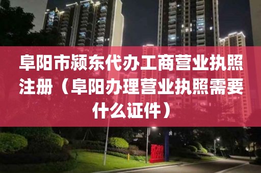 阜阳市颍东代办工商营业执照注册（阜阳办理营业执照需要什么证件）