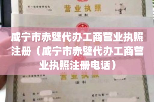 咸宁市赤壁代办工商营业执照注册（咸宁市赤壁代办工商营业执照注册电话）