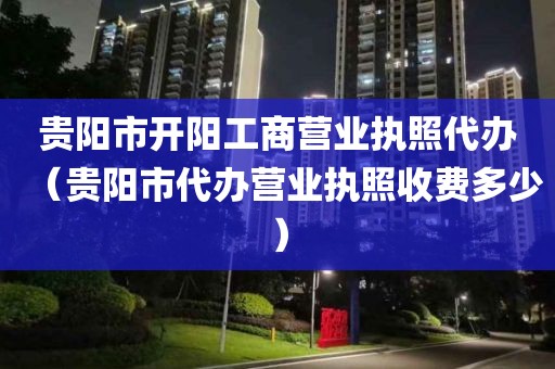 贵阳市开阳工商营业执照代办（贵阳市代办营业执照收费多少）