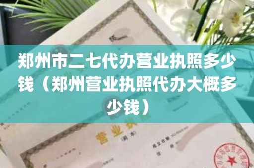 郑州市二七代办营业执照多少钱（郑州营业执照代办大概多少钱）