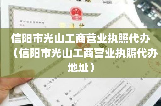 信阳市光山工商营业执照代办（信阳市光山工商营业执照代办地址）