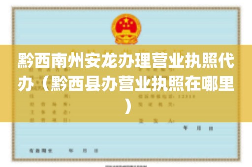 黔西南州安龙办理营业执照代办（黔西县办营业执照在哪里）