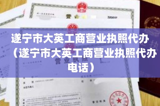 遂宁市大英工商营业执照代办（遂宁市大英工商营业执照代办电话）