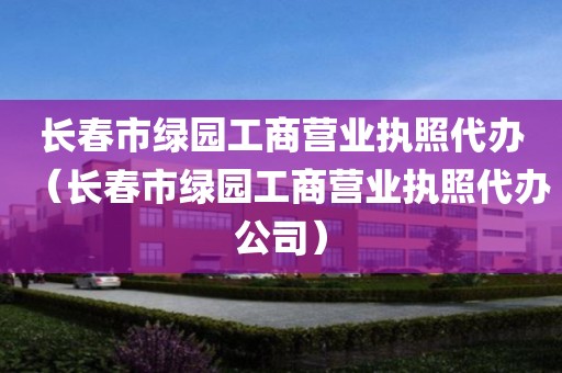 长春市绿园工商营业执照代办（长春市绿园工商营业执照代办公司）