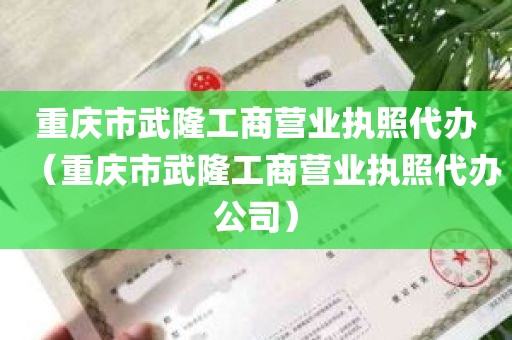 重庆市武隆工商营业执照代办（重庆市武隆工商营业执照代办公司）