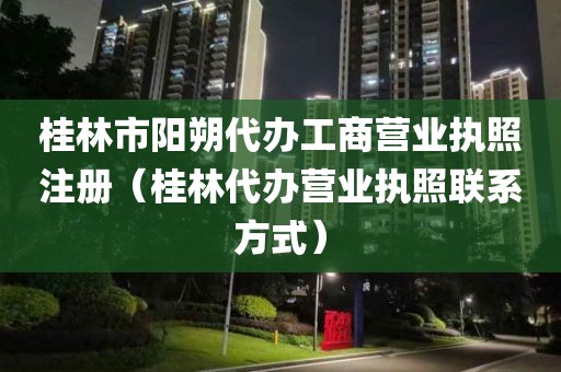 桂林市阳朔代办工商营业执照注册（桂林代办营业执照联系方式）