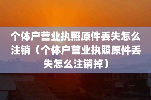 个体户营业执照原件丢失怎么注销（个体户营业执照原件丢失怎么注销掉）