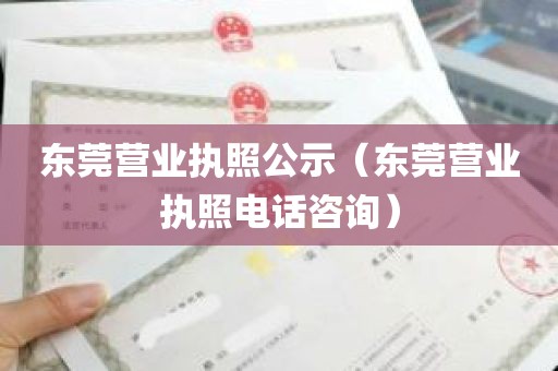 东莞营业执照公示（东莞营业执照电话咨询）