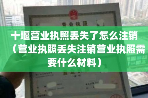 十堰营业执照丢失了怎么注销（营业执照丢失注销营业执照需要什么材料）