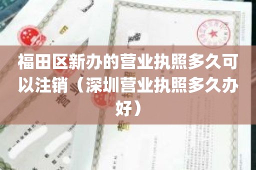 福田区新办的营业执照多久可以注销（深圳营业执照多久办好）