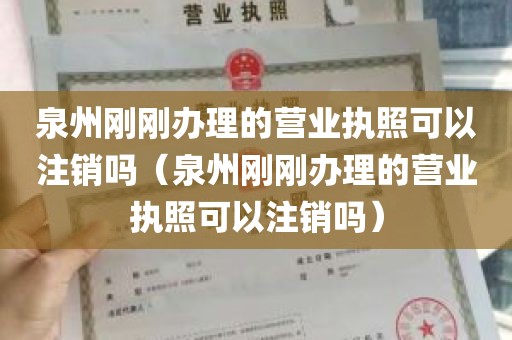 泉州刚刚办理的营业执照可以注销吗（泉州刚刚办理的营业执照可以注销吗）