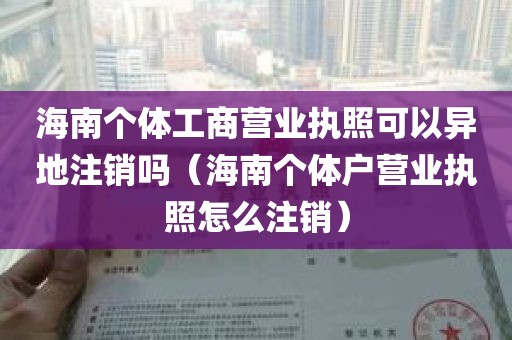 海南个体工商营业执照可以异地注销吗（海南个体户营业执照怎么注销）