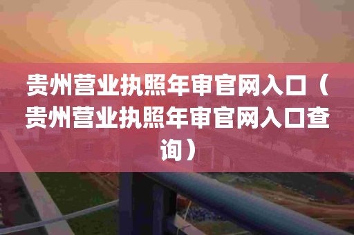 贵州营业执照年审官网入口（贵州营业执照年审官网入口查询）