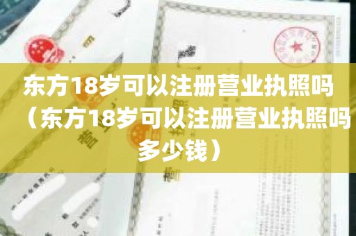 东方18岁可以注册营业执照吗（东方18岁可以注册营业执照吗多少钱）