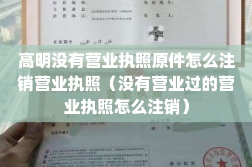 高明没有营业执照原件怎么注销营业执照（没有营业过的营业执照怎么注销）