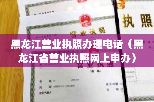 黑龙江营业执照办理电话（黑龙江省营业执照网上申办）