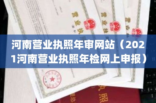 河南营业执照年审网站（2021河南营业执照年检网上申报）