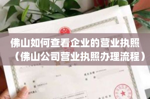 佛山如何查看企业的营业执照（佛山公司营业执照办理流程）