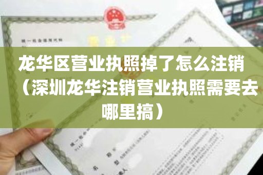 龙华区营业执照掉了怎么注销（深圳龙华注销营业执照需要去哪里搞）