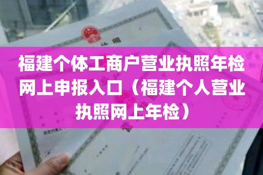 福建个体工商户营业执照年检网上申报入口（福建个人营业执照网上年检）