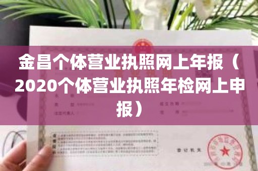 金昌个体营业执照网上年报（2020个体营业执照年检网上申报）