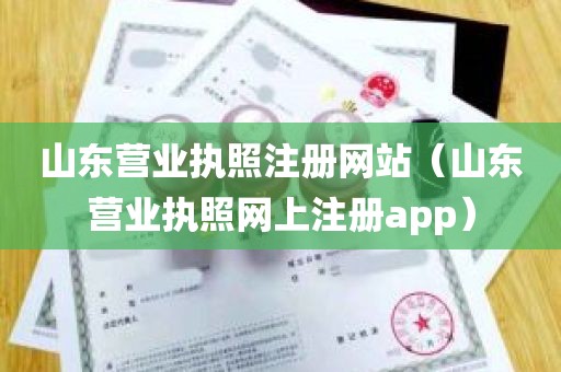 山东营业执照注册网站（山东营业执照网上注册app）