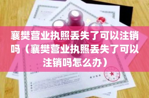 襄樊营业执照丢失了可以注销吗（襄樊营业执照丢失了可以注销吗怎么办）