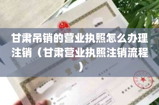 甘肃吊销的营业执照怎么办理注销（甘肃营业执照注销流程）