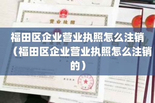 福田区企业营业执照怎么注销（福田区企业营业执照怎么注销的）