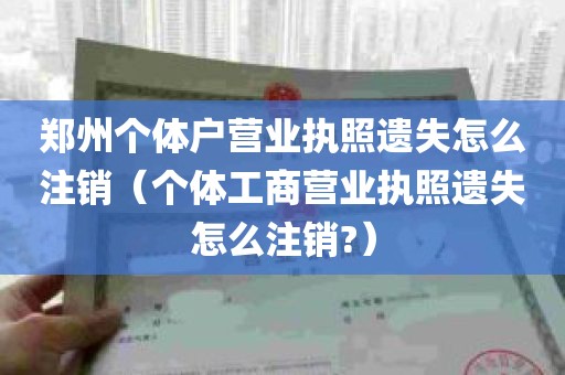 郑州个体户营业执照遗失怎么注销（个体工商营业执照遗失怎么注销?）