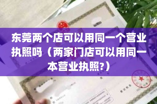 东莞两个店可以用同一个营业执照吗（两家门店可以用同一本营业执照?）