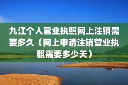 九江个人营业执照网上注销需要多久（网上申请注销营业执照需要多少天）