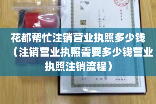 花都帮忙注销营业执照多少钱（注销营业执照需要多少钱营业执照注销流程）