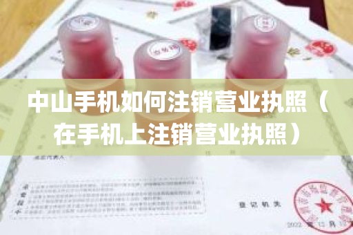 中山手机如何注销营业执照（在手机上注销营业执照）