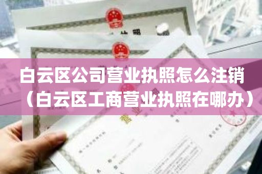 白云区公司营业执照怎么注销（白云区工商营业执照在哪办）