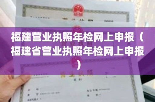 福建营业执照年检网上申报（福建省营业执照年检网上申报）